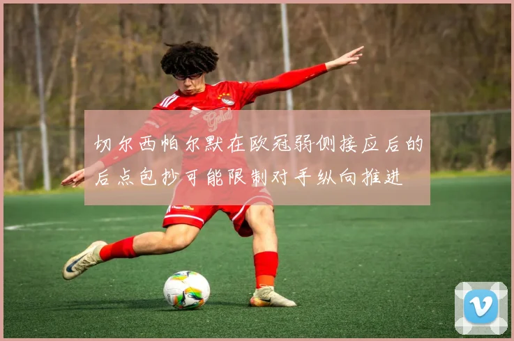 切尔西帕尔默在欧冠弱侧接应后的后点包抄可能限制对手纵向推进