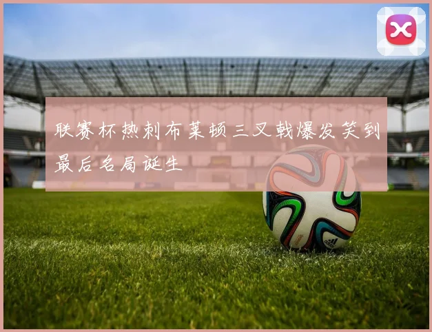 联赛杯热刺布莱顿三叉戟爆发笑到最后名局诞生