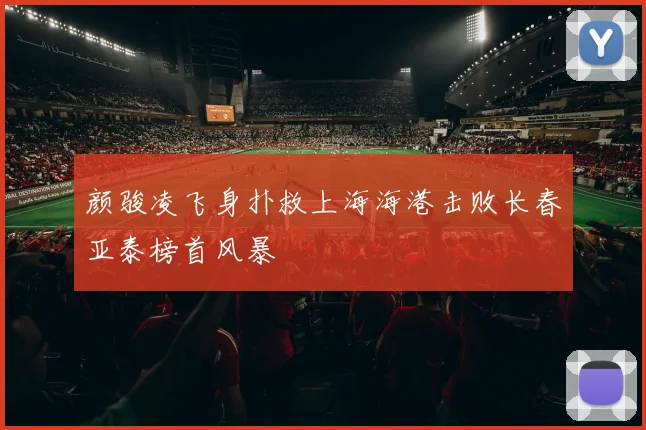 颜骏凌飞身扑救上海海港击败长春亚泰榜首风暴