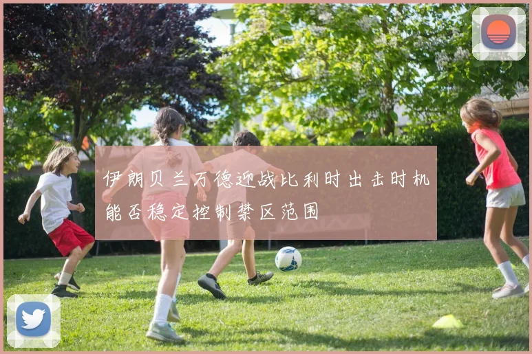 伊朗贝兰万德迎战比利时出击时机能否稳定控制禁区范围