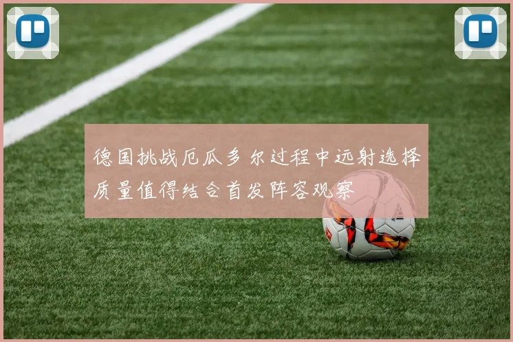 德国挑战厄瓜多尔过程中远射选择质量值得结合首发阵容观察