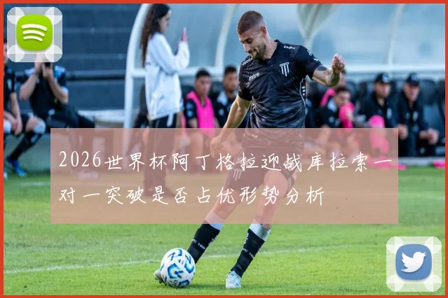 2026世界杯阿丁格拉迎战库拉索一对一突破是否占优形势分析