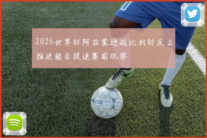 2026世界杯阿兹蒙迎战比利时反击推进能否提速赛前观察