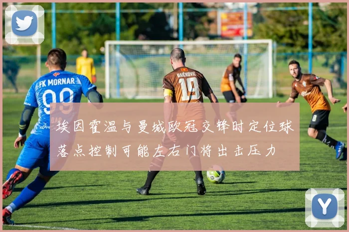 埃因霍温与曼城欧冠交锋时定位球落点控制可能左右门将出击压力