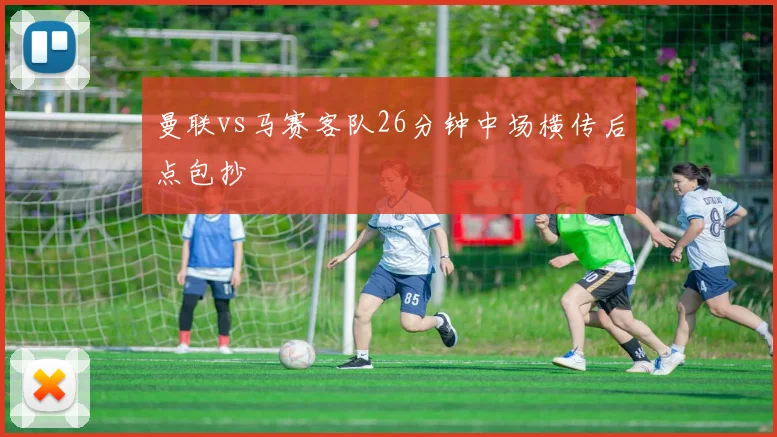 曼联vs马赛客队26分钟中场横传后点包抄