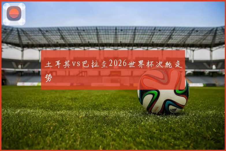 土耳其vs巴拉圭2026世界杯次轮走势