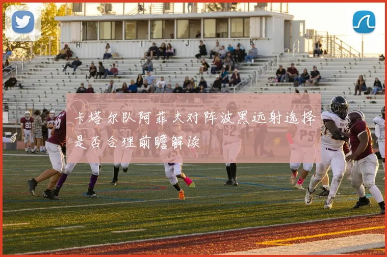 卡塔尔队阿菲夫对阵波黑远射选择是否合理前瞻解读