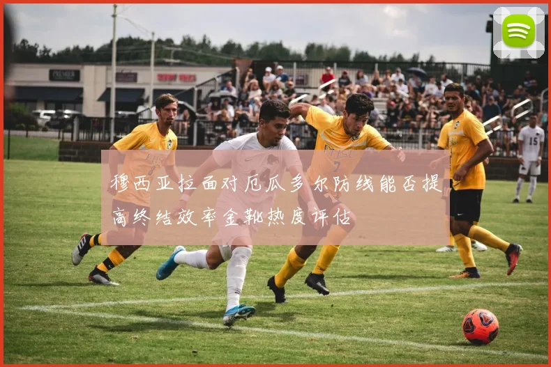 穆西亚拉面对厄瓜多尔防线能否提高终结效率金靴热度评估