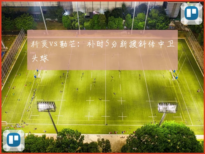 科莫vs勒芒：补时5分新援斜传中卫头球
