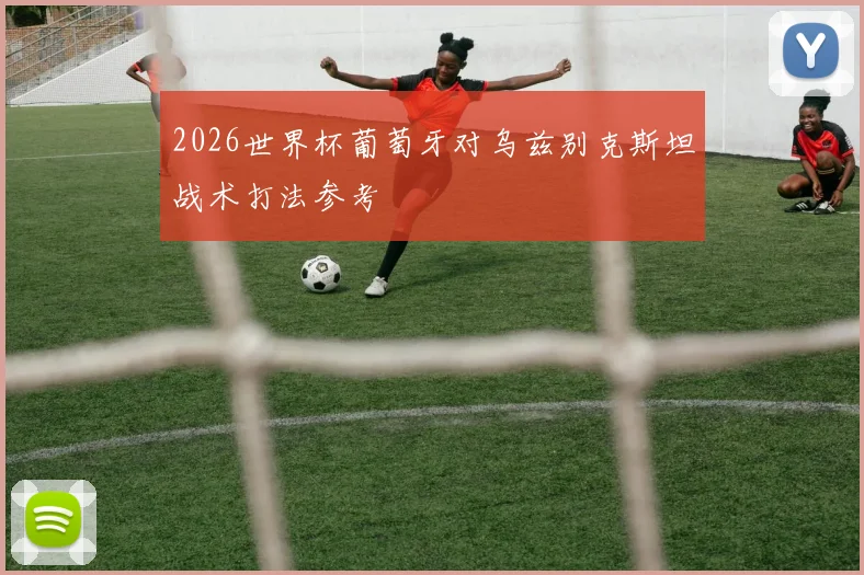 2026世界杯葡萄牙对乌兹别克斯坦战术打法参考
