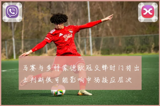 马赛与多特蒙德欧冠交锋时门将出击判断很可能影响中场接应层次