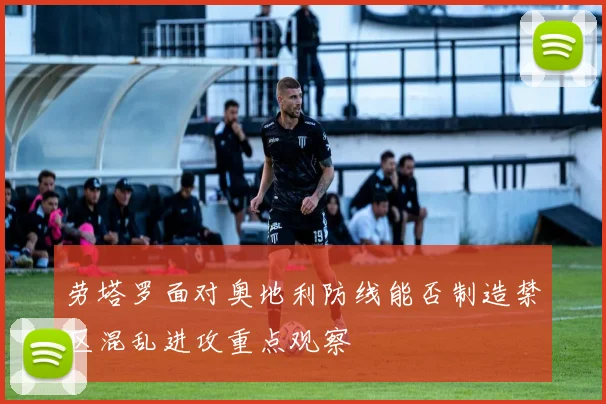 劳塔罗面对奥地利防线能否制造禁区混乱进攻重点观察