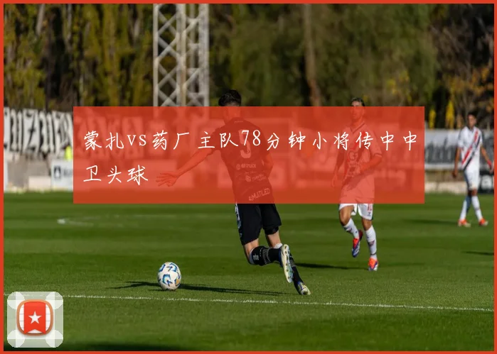 蒙扎vs药厂主队78分钟小将传中中卫头球
