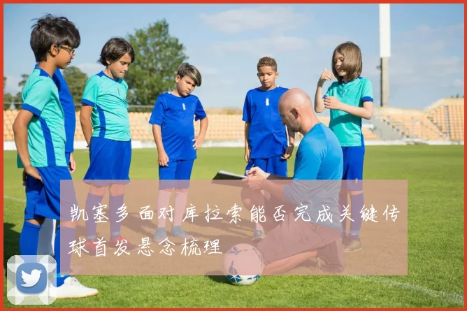 凯塞多面对库拉索能否完成关键传球首发悬念梳理