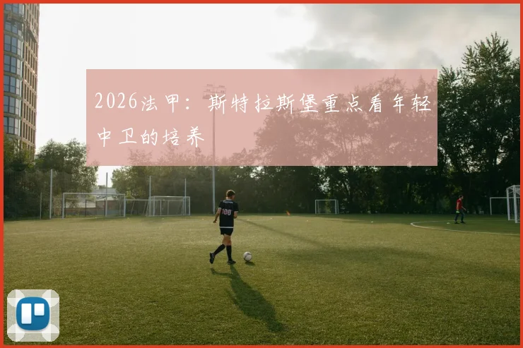 2026法甲：斯特拉斯堡重点看年轻中卫的培养