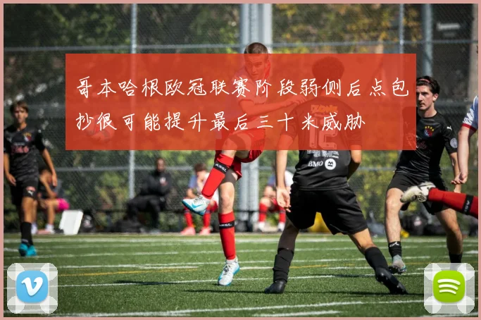 哥本哈根欧冠联赛阶段弱侧后点包抄很可能提升最后三十米威胁