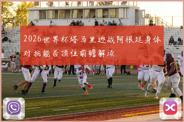 2026世界杯塔马里迎战阿根廷身体对抗能否顶住前瞻解读