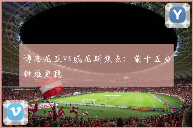 博洛尼亚vs威尼斯焦点：前十五分钟谁更稳