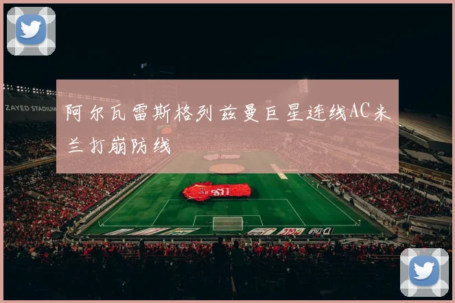 阿尔瓦雷斯格列兹曼巨星连线AC米兰打崩防线
