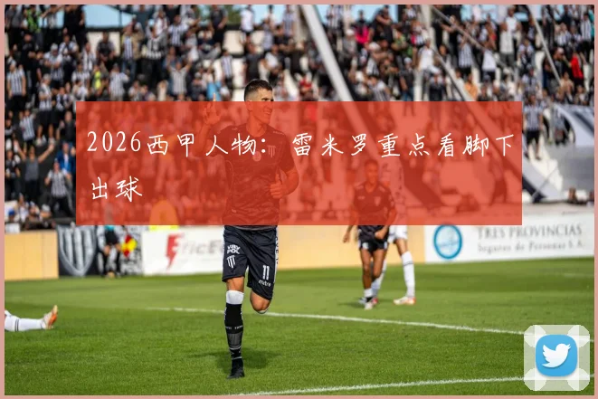2026西甲人物：雷米罗重点看脚下出球