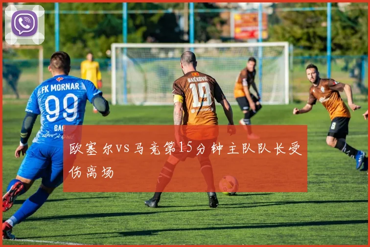 欧塞尔vs马竞第15分钟主队队长受伤离场