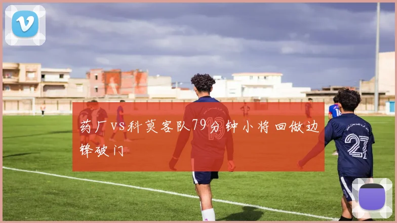 药厂vs科莫客队79分钟小将回做边锋破门