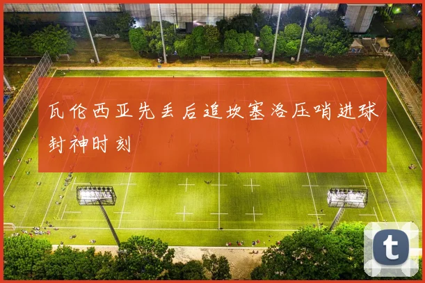 瓦伦西亚先丢后追坎塞洛压哨进球封神时刻