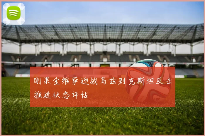 刚果金维萨迎战乌兹别克斯坦反击推进状态评估