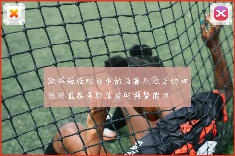 欧冠强强对话中的马赛压迫后的回防将直接考验落后时调整能力