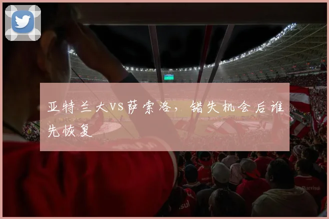 亚特兰大vs萨索洛，错失机会后谁先恢复