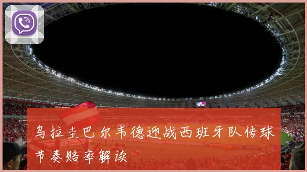 乌拉圭巴尔韦德迎战西班牙队传球节奏赔率解读
