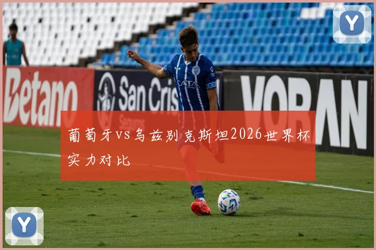 葡萄牙vs乌兹别克斯坦2026世界杯实力对比