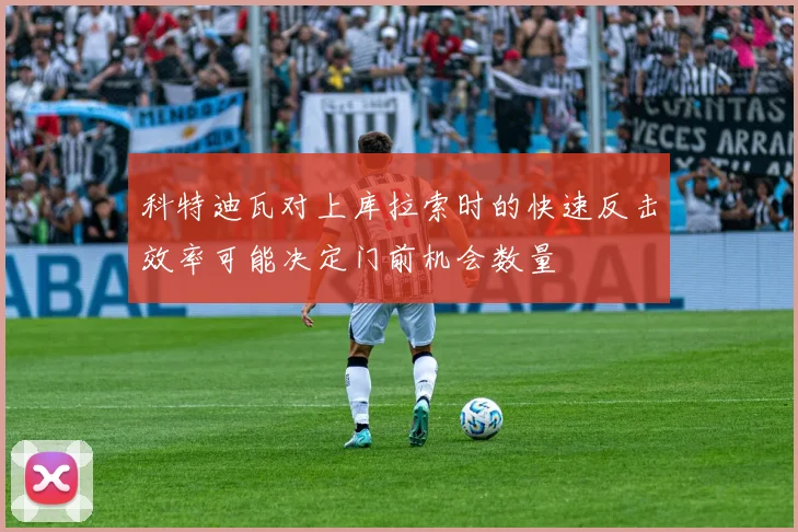 科特迪瓦对上库拉索时的快速反击效率可能决定门前机会数量