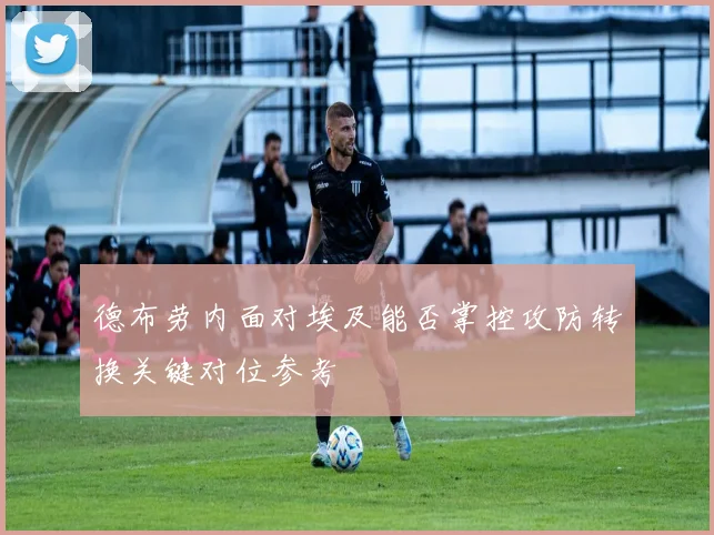 德布劳内面对埃及能否掌控攻防转换关键对位参考