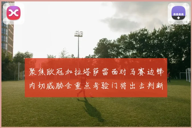 聚焦欧冠加拉塔萨雷面对马赛边锋内切威胁会重点考验门将出击判断