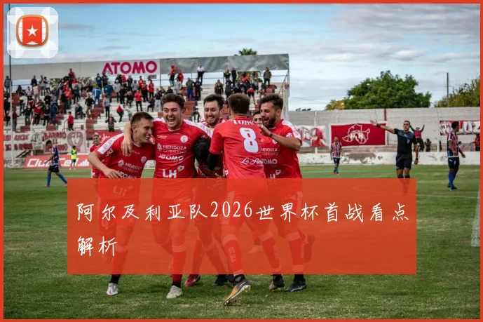 阿尔及利亚队2026世界杯首战看点解析