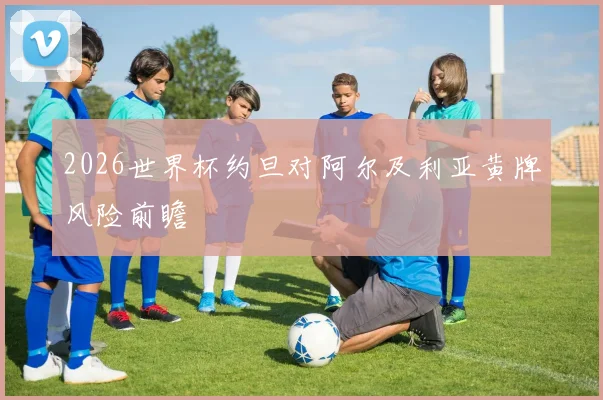 2026世界杯约旦对阿尔及利亚黄牌风险前瞻