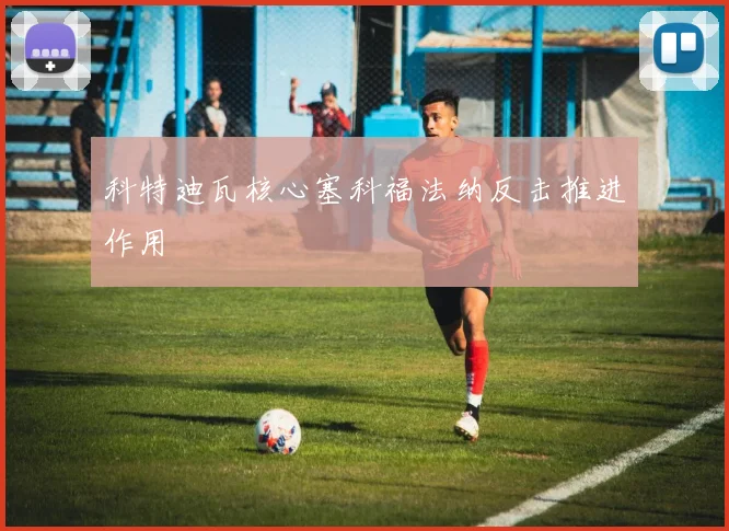 科特迪瓦核心塞科福法纳反击推进作用